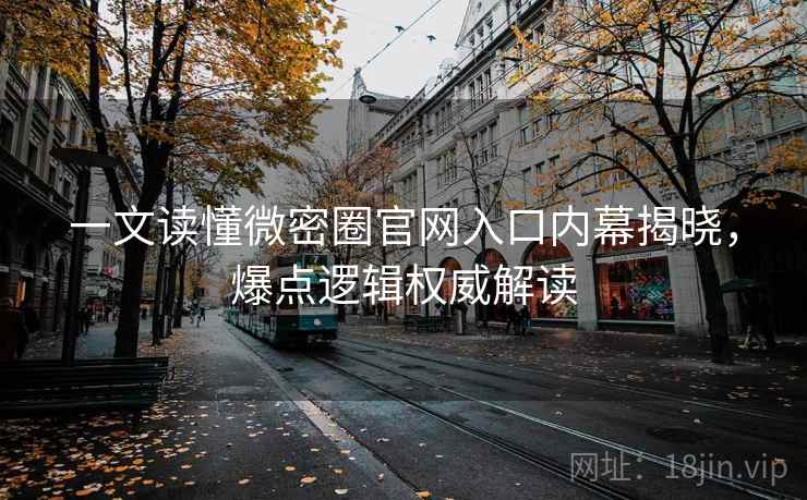 一文读懂微密圈官网入口内幕揭晓，爆点逻辑权威解读