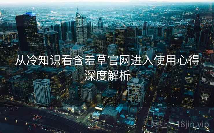 从冷知识看含羞草官网进入使用心得深度解析