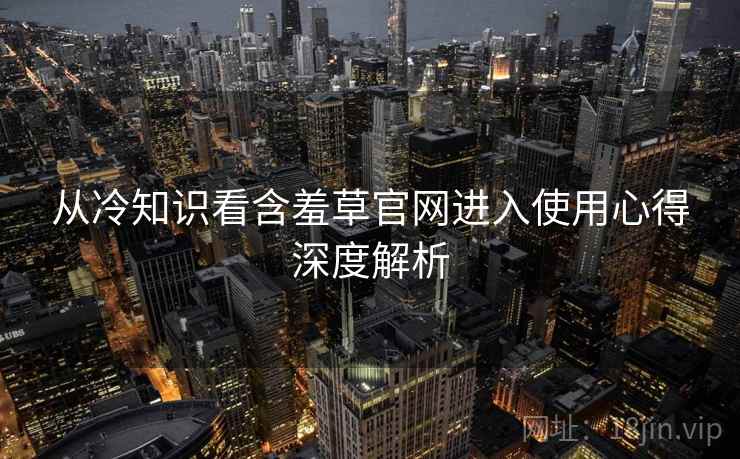 从冷知识看含羞草官网进入使用心得深度解析