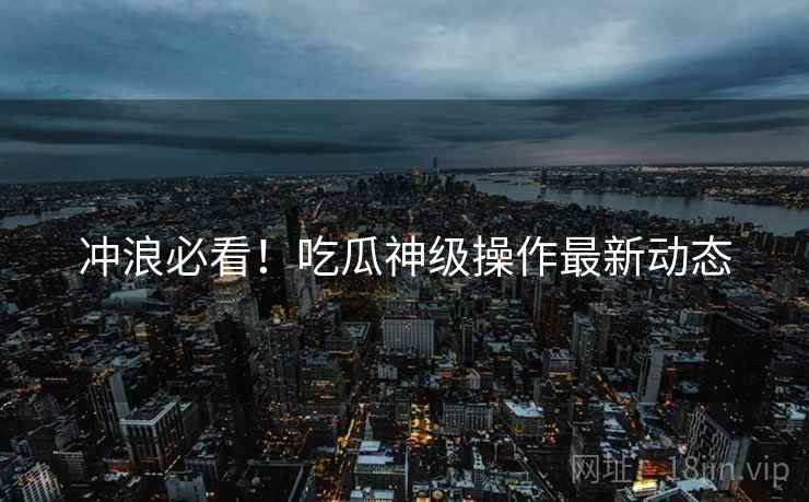 冲浪必看！吃瓜神级操作最新动态