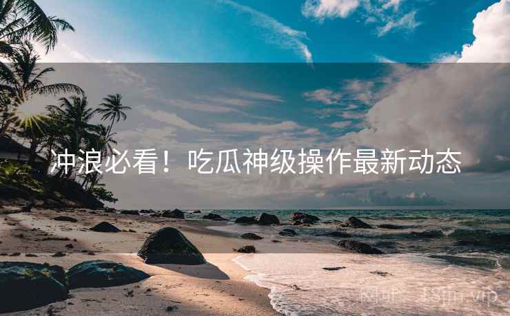 冲浪必看！吃瓜神级操作最新动态