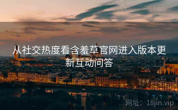 从社交热度看含羞草官网进入版本更新互动问答