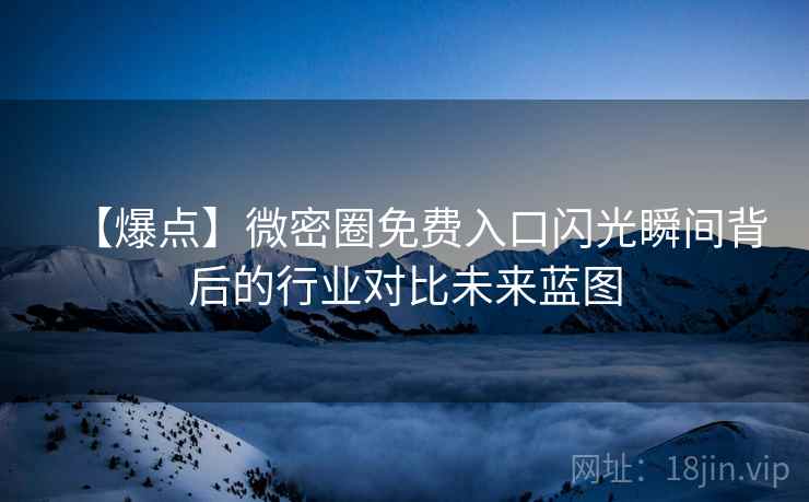 【爆点】微密圈免费入口闪光瞬间背后的行业对比未来蓝图