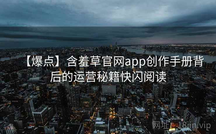 【爆点】含羞草官网app创作手册背后的运营秘籍快闪阅读