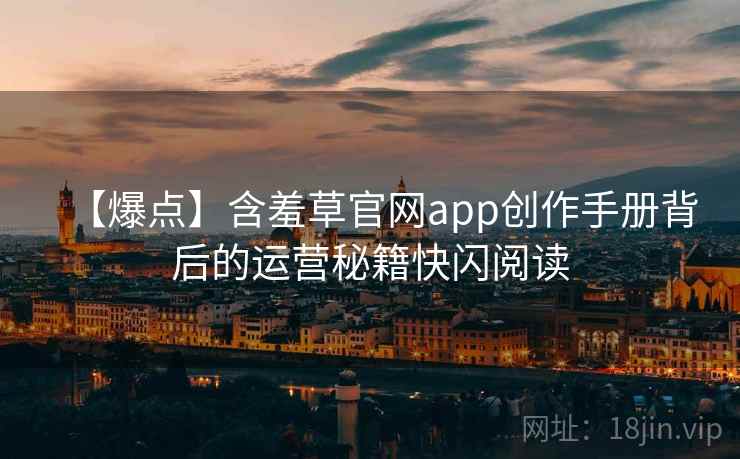 【爆点】含羞草官网app创作手册背后的运营秘籍快闪阅读