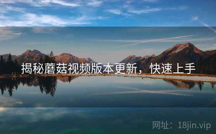揭秘蘑菇视频版本更新，快速上手