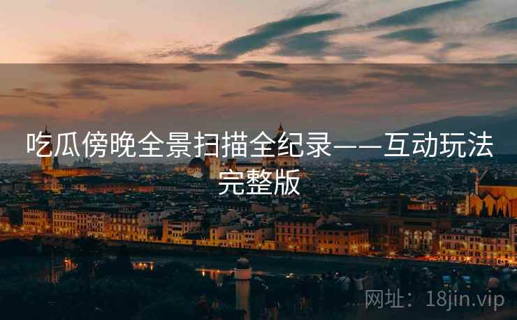 吃瓜傍晚全景扫描全纪录——互动玩法完整版