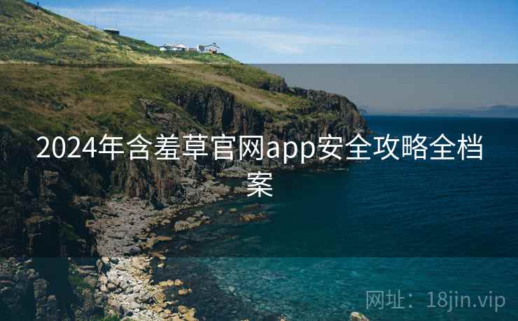 2024年含羞草官网app安全攻略全档案