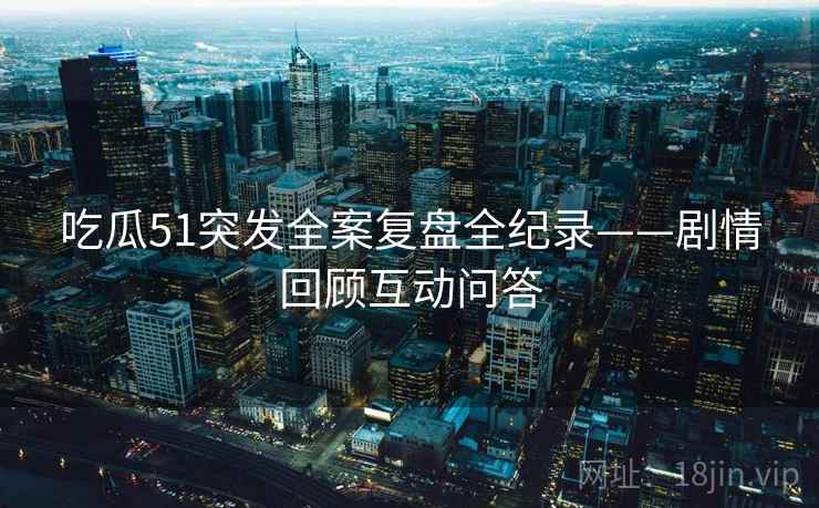 吃瓜51突发全案复盘全纪录——剧情回顾互动问答