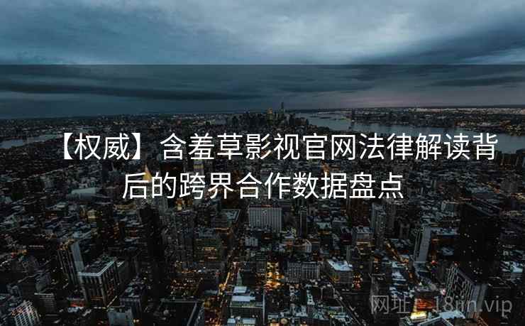【权威】含羞草影视官网法律解读背后的跨界合作数据盘点