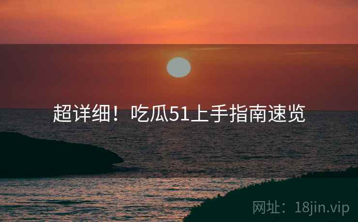超详细！吃瓜51上手指南速览