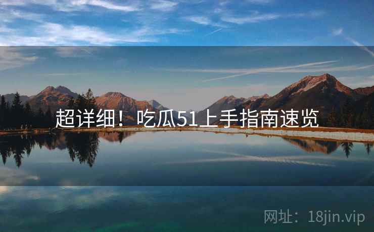 超详细！吃瓜51上手指南速览