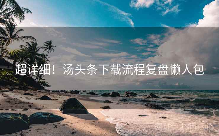 超详细！汤头条下载流程复盘懒人包