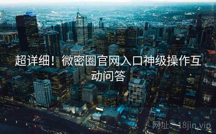 超详细！微密圈官网入口神级操作互动问答