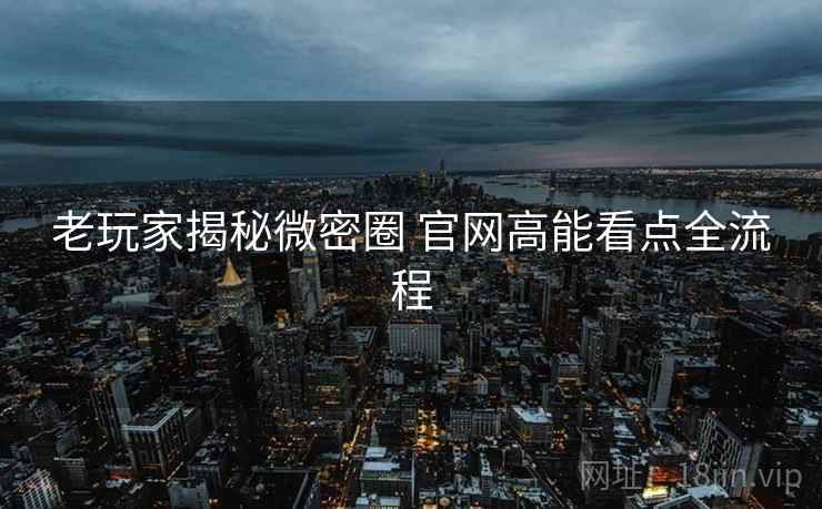 老玩家揭秘微密圈 官网高能看点全流程