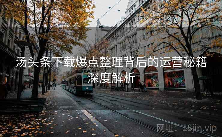 汤头条下载爆点整理背后的运营秘籍深度解析
