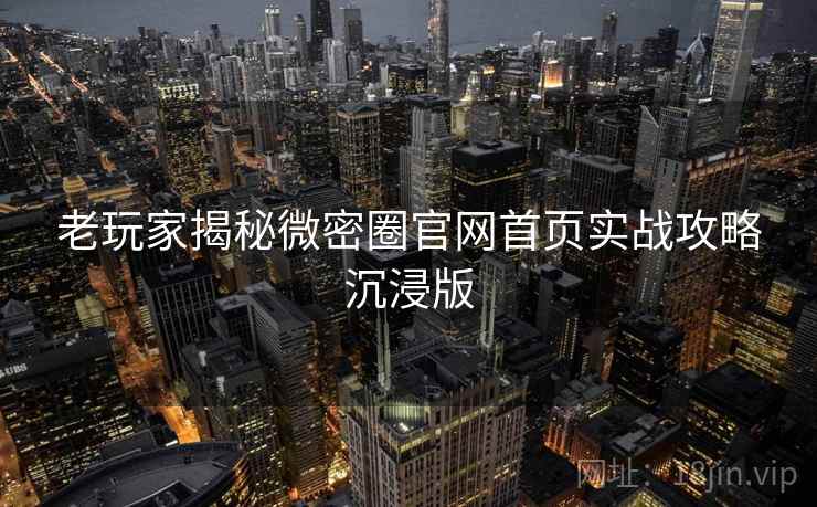 老玩家揭秘微密圈官网首页实战攻略沉浸版