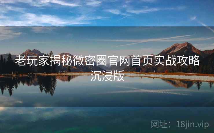 老玩家揭秘微密圈官网首页实战攻略沉浸版