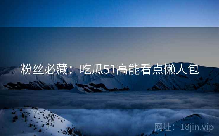 粉丝必藏：吃瓜51高能看点懒人包
