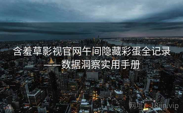 含羞草影视官网午间隐藏彩蛋全记录——数据洞察实用手册