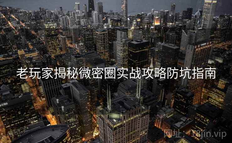 老玩家揭秘微密圈实战攻略防坑指南