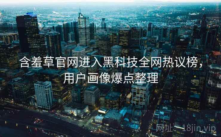 含羞草官网进入黑科技全网热议榜，用户画像爆点整理