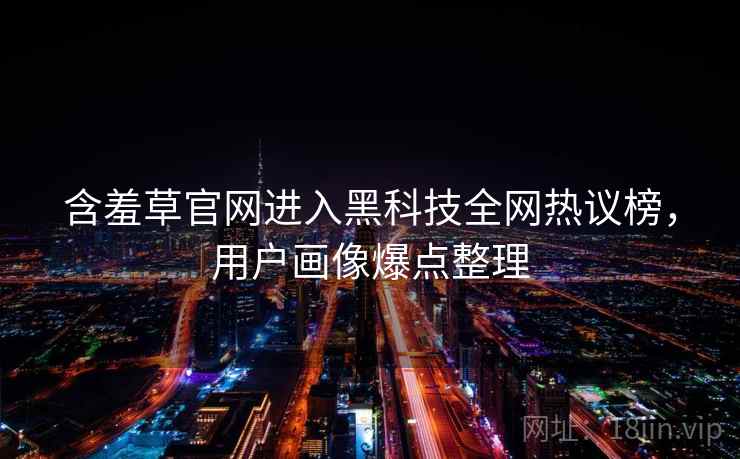含羞草官网进入黑科技全网热议榜，用户画像爆点整理