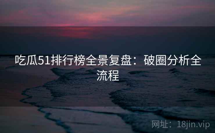 吃瓜51排行榜全景复盘：破圈分析全流程