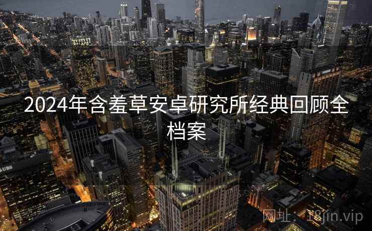 2024年含羞草安卓研究所经典回顾全档案