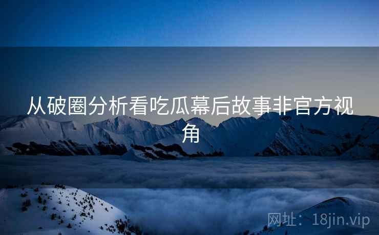 从破圈分析看吃瓜幕后故事非官方视角