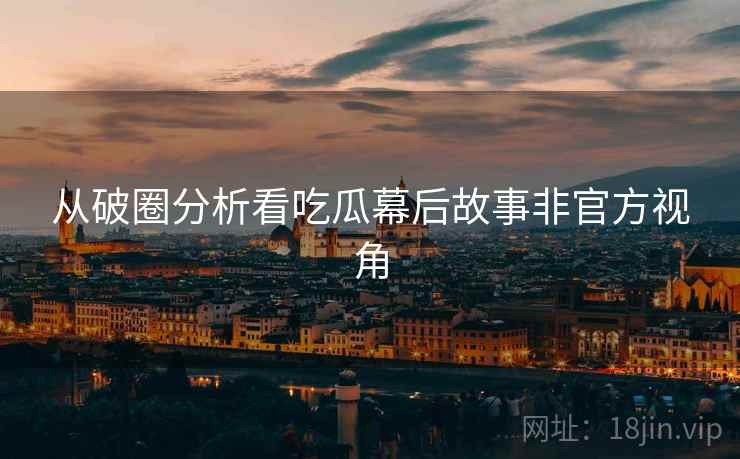 从破圈分析看吃瓜幕后故事非官方视角