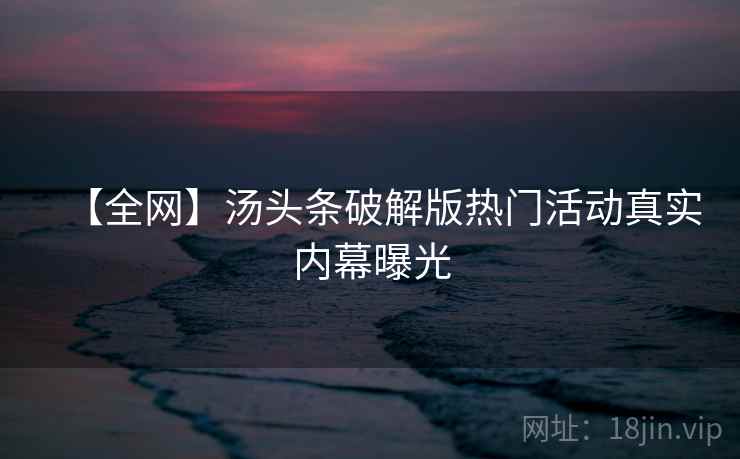 【全网】汤头条破解版热门活动真实内幕曝光