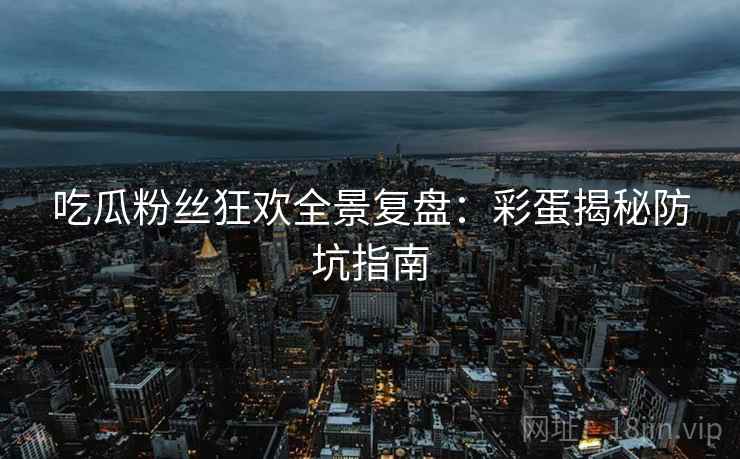吃瓜粉丝狂欢全景复盘：彩蛋揭秘防坑指南