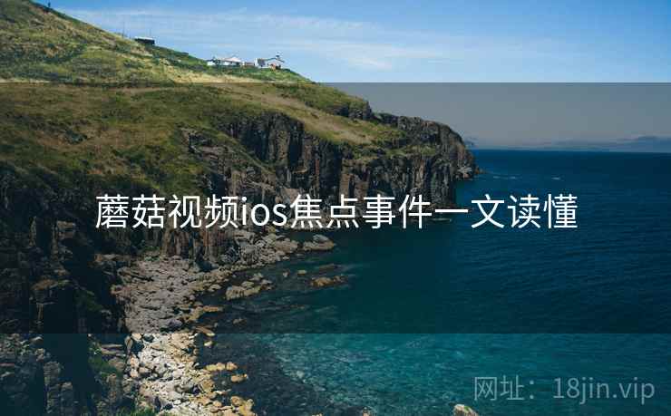 蘑菇视频ios焦点事件一文读懂