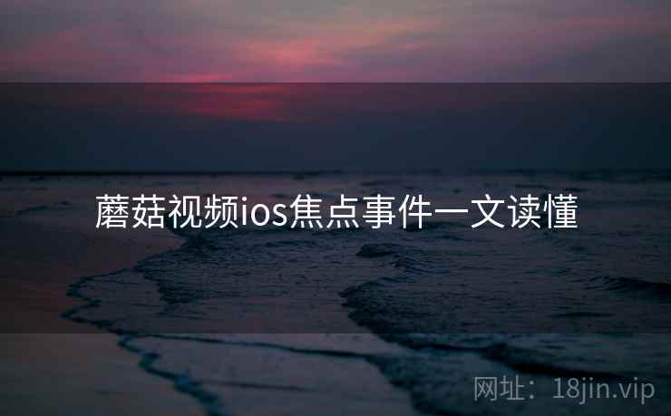 蘑菇视频ios焦点事件一文读懂