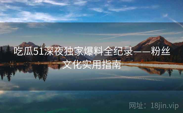 吃瓜51深夜独家爆料全纪录——粉丝文化实用指南