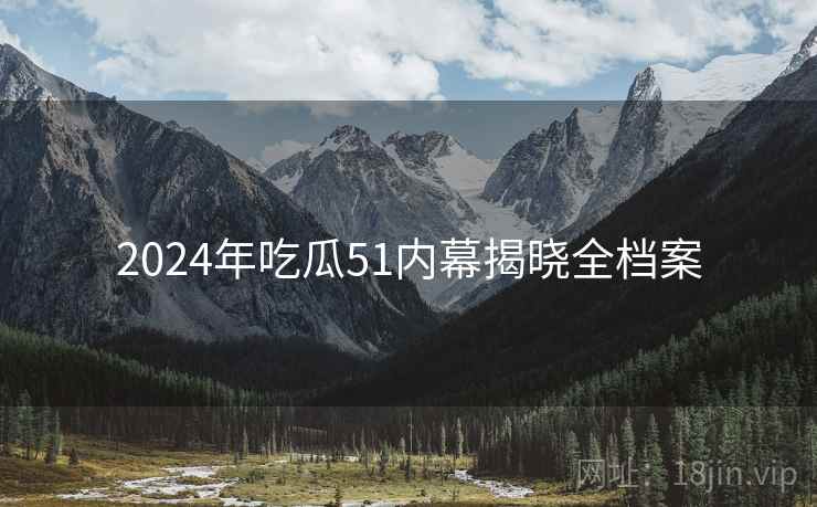 2024年吃瓜51内幕揭晓全档案