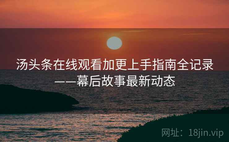 汤头条在线观看加更上手指南全记录——幕后故事最新动态