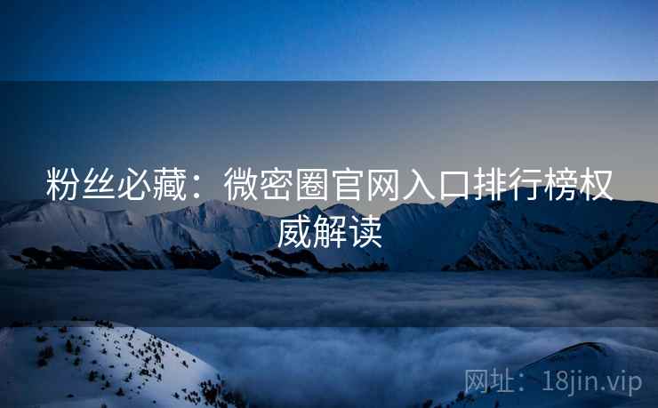 粉丝必藏：微密圈官网入口排行榜权威解读