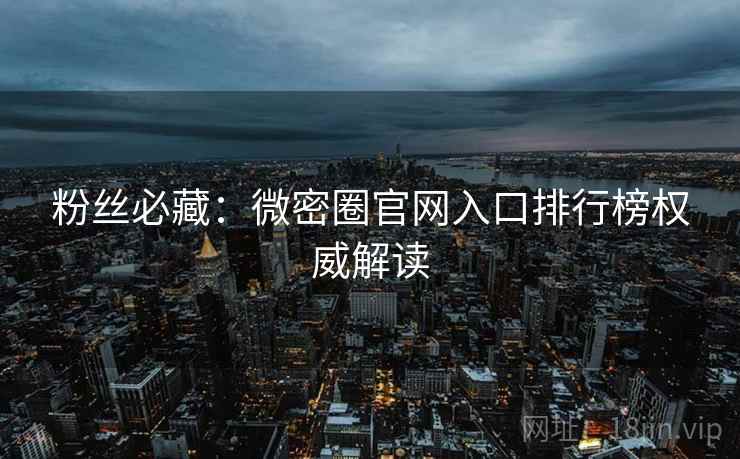粉丝必藏：微密圈官网入口排行榜权威解读