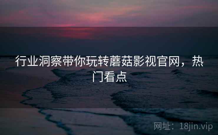 行业洞察带你玩转蘑菇影视官网，热门看点