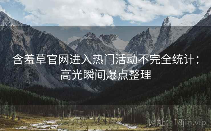 含羞草官网进入热门活动不完全统计：高光瞬间爆点整理