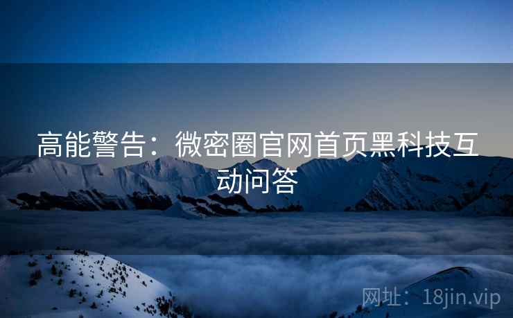 高能警告：微密圈官网首页黑科技互动问答
