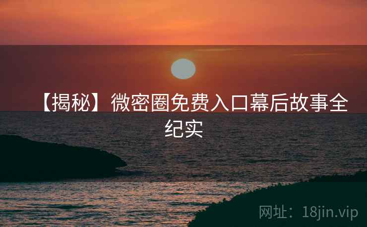 【揭秘】微密圈免费入口幕后故事全纪实