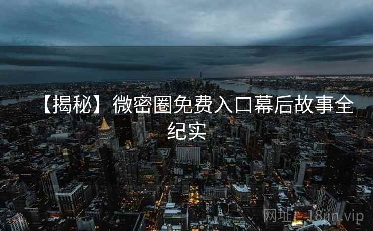 【揭秘】微密圈免费入口幕后故事全纪实
