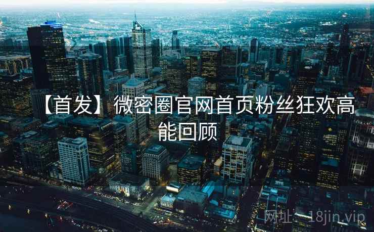 【首发】微密圈官网首页粉丝狂欢高能回顾