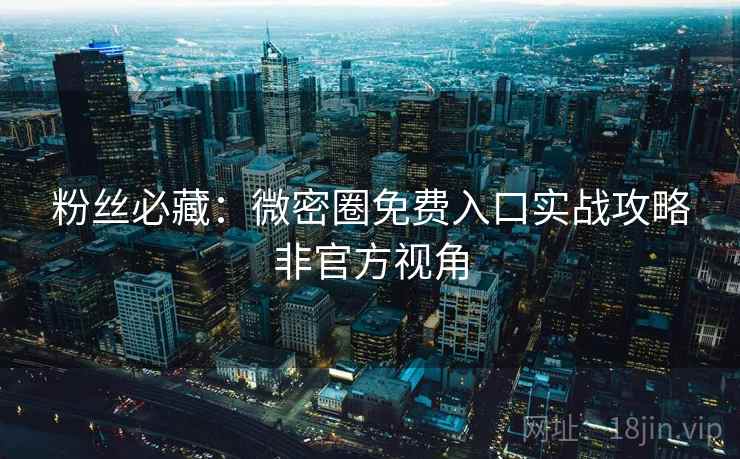 粉丝必藏：微密圈免费入口实战攻略非官方视角