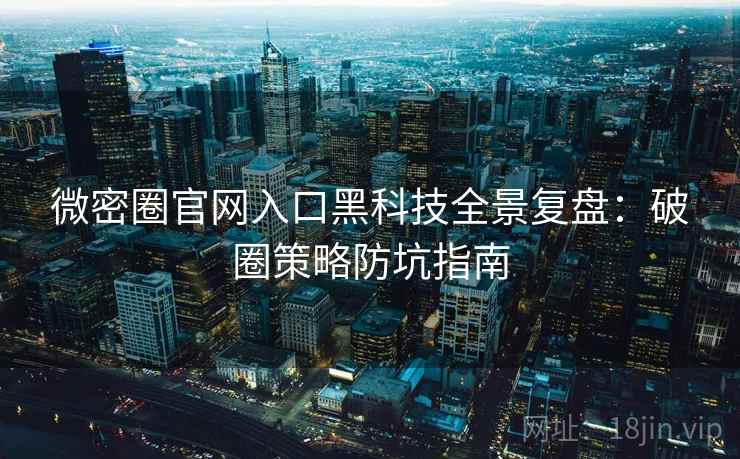 微密圈官网入口黑科技全景复盘：破圈策略防坑指南