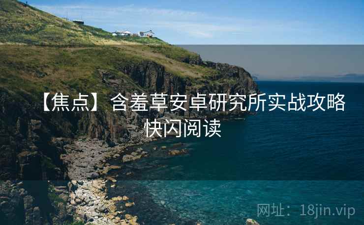 【焦点】含羞草安卓研究所实战攻略快闪阅读
