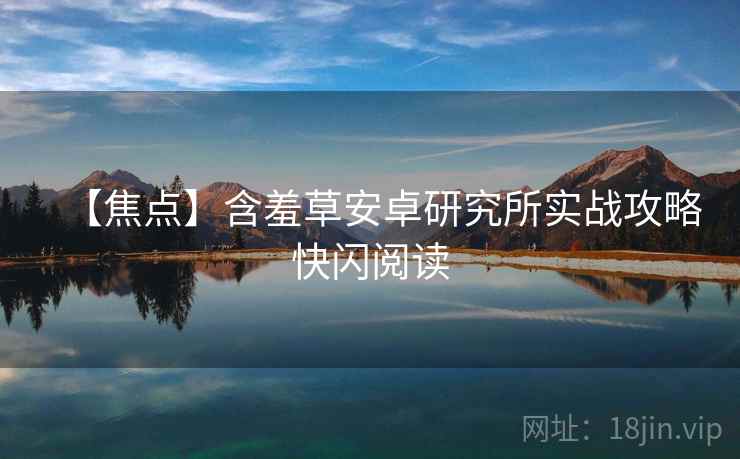 【焦点】含羞草安卓研究所实战攻略快闪阅读